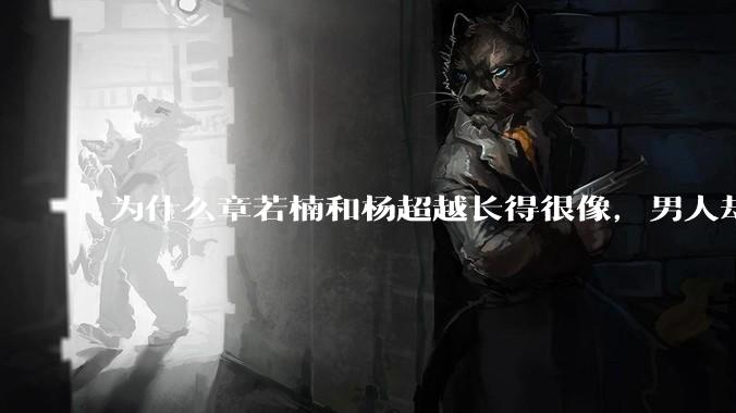 为什么章若楠和杨超越长得很像,男人却更喜欢章若楠,认为有女人味,而觉得杨超越像小女孩?