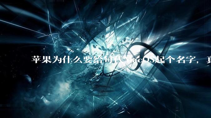 苹果为什么要给每代MacOS起个名字,真以为人们记得住分得清吗?